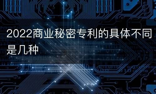 2022商业秘密专利的具体不同是几种