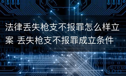 法律丢失枪支不报罪怎么样立案 丢失枪支不报罪成立条件