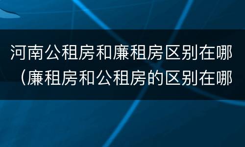 河南公租房和廉租房区别在哪（廉租房和公租房的区别在哪里）