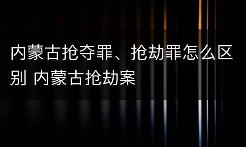 内蒙古抢夺罪、抢劫罪怎么区别 内蒙古抢劫案