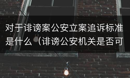 对于诽谤案公安立案追诉标准是什么（诽谤公安机关是否可以立案）