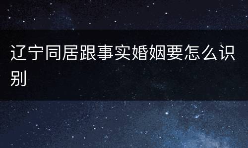 辽宁同居跟事实婚姻要怎么识别