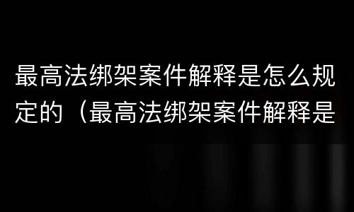 最高法绑架案件解释是怎么规定的（最高法绑架案件解释是怎么规定的呢）