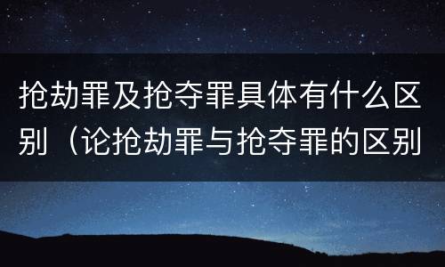 抢劫罪及抢夺罪具体有什么区别（论抢劫罪与抢夺罪的区别）