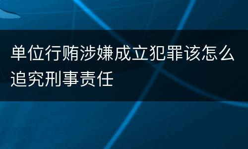 单位行贿涉嫌成立犯罪该怎么追究刑事责任
