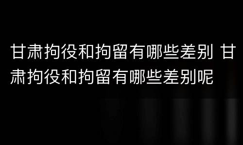 甘肃拘役和拘留有哪些差别 甘肃拘役和拘留有哪些差别呢
