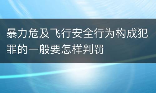 暴力危及飞行安全行为构成犯罪的一般要怎样判罚