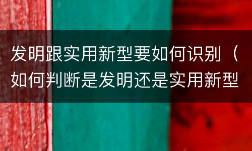 发明跟实用新型要如何识别（如何判断是发明还是实用新型）