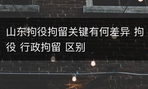 山东拘役拘留关键有何差异 拘役 行政拘留 区别