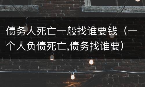 债务人死亡一般找谁要钱（一个人负债死亡,债务找谁要）