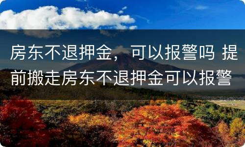 房东不退押金，可以报警吗 提前搬走房东不退押金可以报警吗