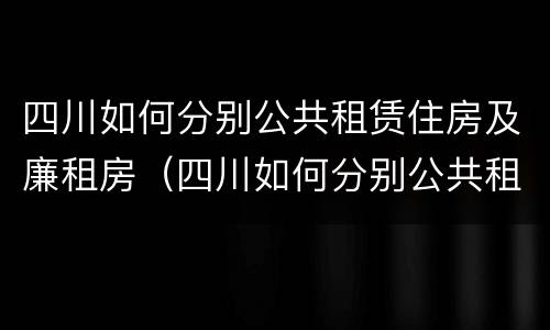 四川如何分别公共租赁住房及廉租房（四川如何分别公共租赁住房及廉租房呢）