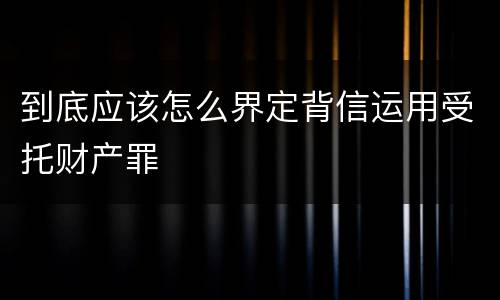 到底应该怎么界定背信运用受托财产罪