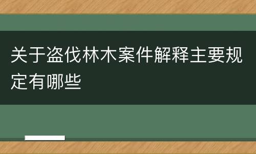 关于盗伐林木案件解释主要规定有哪些