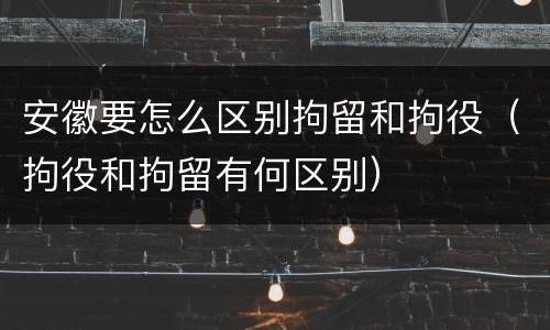 安徽要怎么区别拘留和拘役（拘役和拘留有何区别）