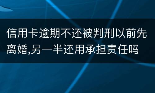 信用卡逾期不还被判刑以前先离婚,另一半还用承担责任吗