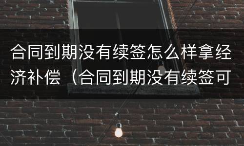 合同到期没有续签怎么样拿经济补偿（合同到期没有续签可以要求赔偿吗）