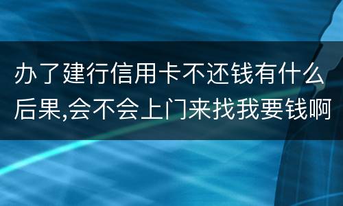办了建行信用卡不还钱有什么后果,会不会上门来找我要钱啊