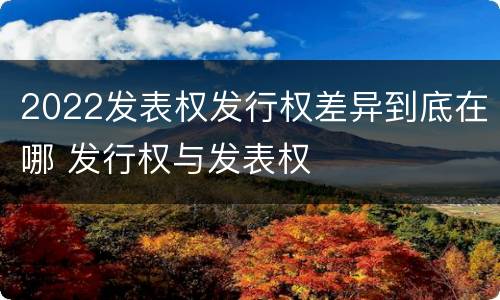 2022发表权发行权差异到底在哪 发行权与发表权