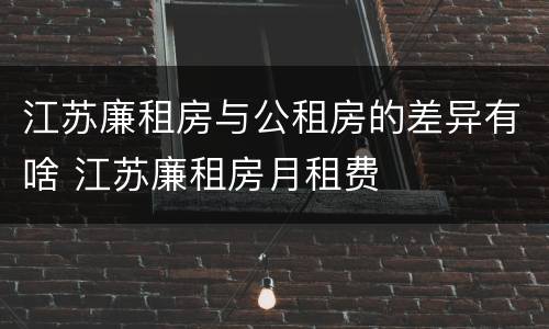 江苏廉租房与公租房的差异有啥 江苏廉租房月租费