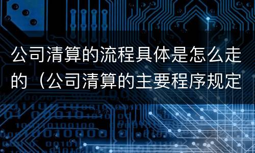 公司清算的流程具体是怎么走的（公司清算的主要程序规定）