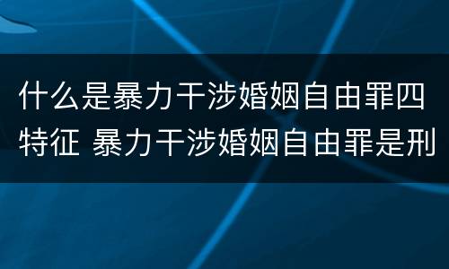 什么是暴力干涉婚姻自由罪四特征 暴力干涉婚姻自由罪是刑法第几章