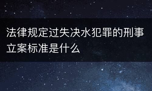 法律规定过失决水犯罪的刑事立案标准是什么