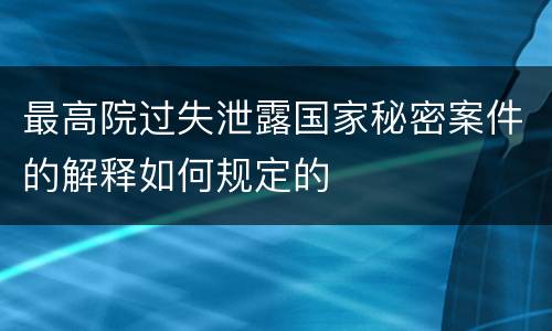 最高院过失泄露国家秘密案件的解释如何规定的