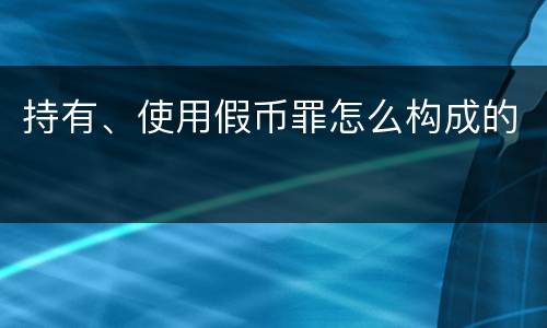 持有、使用假币罪怎么构成的