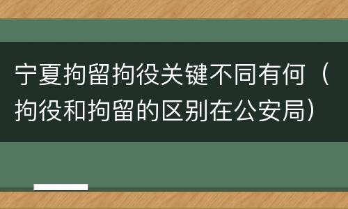 宁夏拘留拘役关键不同有何（拘役和拘留的区别在公安局）