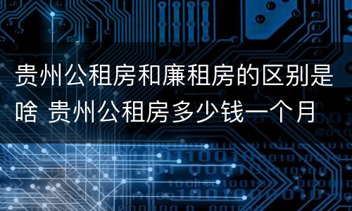 贵州公租房和廉租房的区别是啥 贵州公租房多少钱一个月