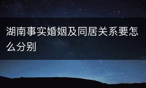 湖南事实婚姻及同居关系要怎么分别