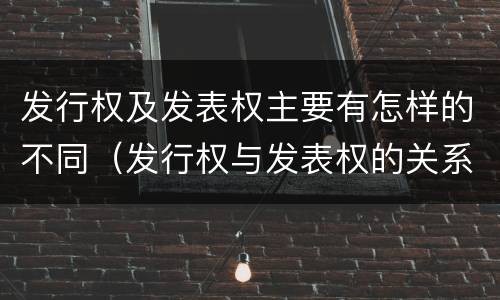 发行权及发表权主要有怎样的不同（发行权与发表权的关系）
