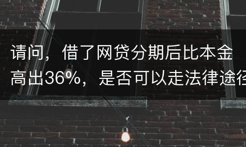 请问，借了网贷分期后比本金高出36%，是否可以走法律途径。
