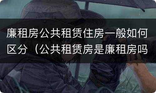 廉租房公共租赁住房一般如何区分（公共租赁房是廉租房吗）