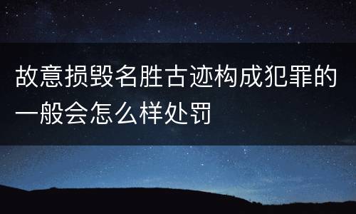 故意损毁名胜古迹构成犯罪的一般会怎么样处罚