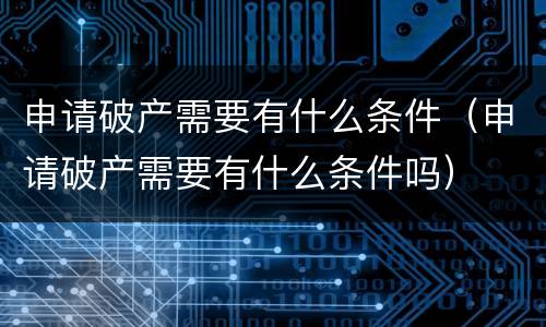 申请破产需要有什么条件（申请破产需要有什么条件吗）