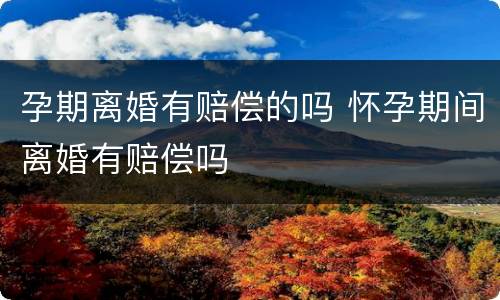 孕期离婚有赔偿的吗 怀孕期间离婚有赔偿吗