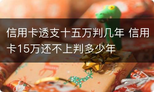 信用卡透支十五万判几年 信用卡15万还不上判多少年