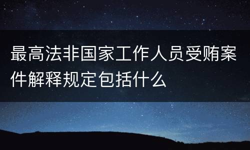 最高法非国家工作人员受贿案件解释规定包括什么