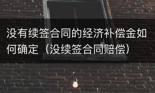 没有续签合同的经济补偿金如何确定（没续签合同赔偿）