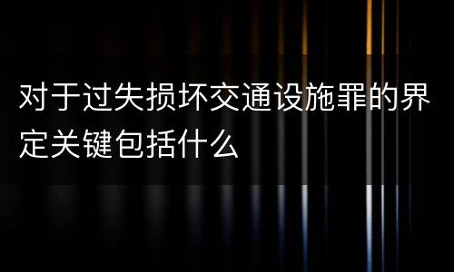 对于过失损坏交通设施罪的界定关键包括什么