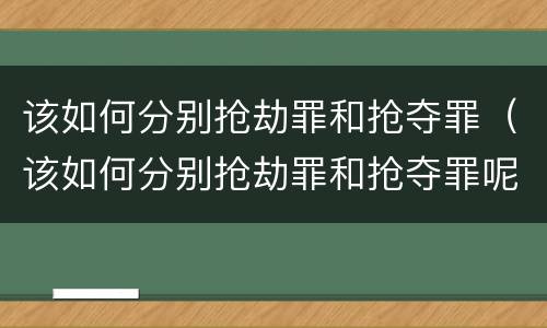 该如何分别抢劫罪和抢夺罪（该如何分别抢劫罪和抢夺罪呢）