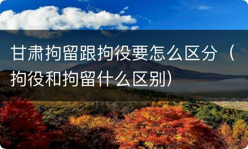 甘肃拘留跟拘役要怎么区分（拘役和拘留什么区别）