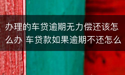 办理的车贷逾期无力偿还该怎么办 车贷款如果逾期不还怎么办
