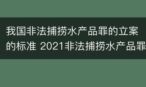 我国非法捕捞水产品罪的立案的标准 2021非法捕捞水产品罪