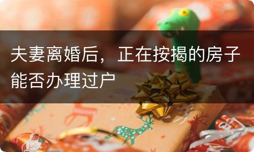 夫妻离婚后，正在按揭的房子能否办理过户