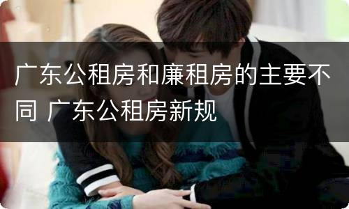 广东公租房和廉租房的主要不同 广东公租房新规
