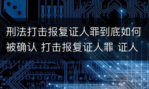 刑法打击报复证人罪到底如何被确认 打击报复证人罪 证人的范围