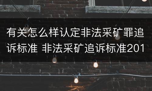 有关怎么样认定非法采矿罪追诉标准 非法采矿追诉标准2012